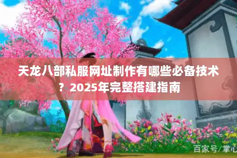 天龙八部私服网址制作有哪些必备技术?2025年完整搭建指南 天龙八部私服网址制作有哪些必备技术?2025年完整搭建指南