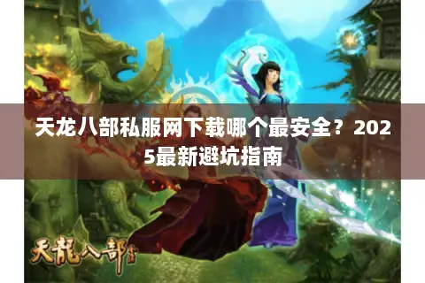天龙八部私服网下载哪个最安全？2025最新避坑指南