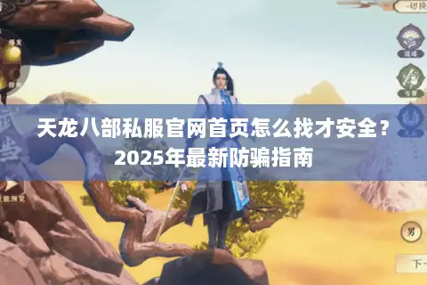 天龙八部私服官网首页怎么找才安全？2025年最新防骗指南