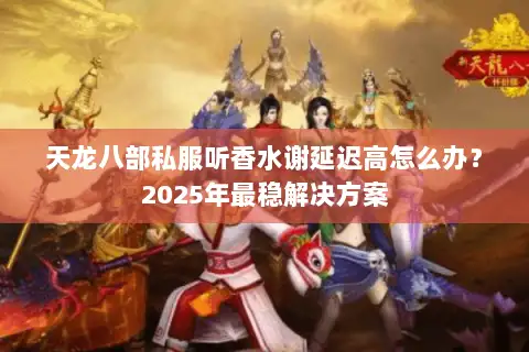 天龙八部私服听香水谢延迟高怎么办?2025年最稳解决方案 天龙八部私服听香水谢延迟高怎么办?2025年最稳解决方案
