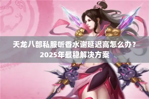 天龙八部私服听香水谢延迟高怎么办?2025年最稳解决方案 天龙八部私服听香水谢延迟高怎么办?2025年最稳解决方案
