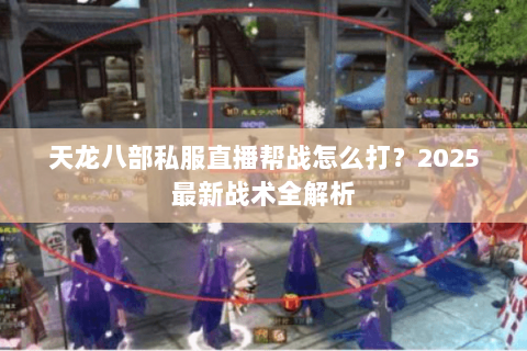 天龙八部私服直播帮战怎么打?2025最新战术全解析 天龙八部私服直播帮战怎么打?2025最新战术全解析