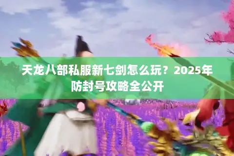 天龙八部私服新七剑怎么玩？2025年防封号攻略全公开
