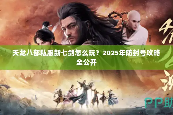 天龙八部私服新七剑怎么玩？2025年防封号攻略全公开