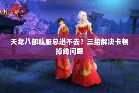 天龙八部私服总进不去?三招解决卡顿掉线问题 天龙八部私服总进不去?三招解决卡顿掉线问题