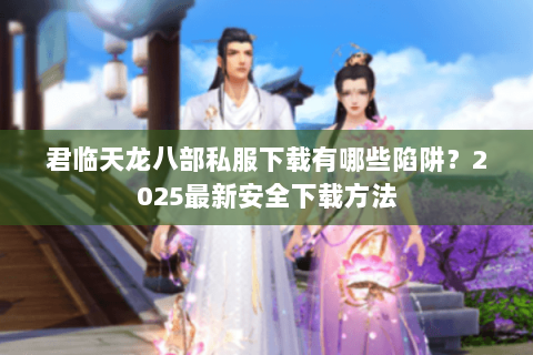 君临天龙八部私服下载有哪些陷阱?2025最新安全下载方法 君临天龙八部私服下载有哪些陷阱?2025最新安全下载方法