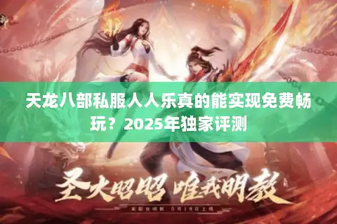 天龙八部私服人人乐真的能实现免费畅玩？2025年独家评测