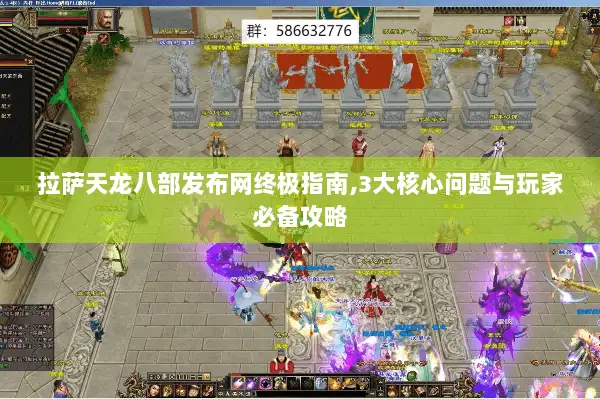 拉萨天龙八部发布网终极指南,3大核心问题与玩家必备攻略