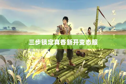 三步锁定真香新开变态服