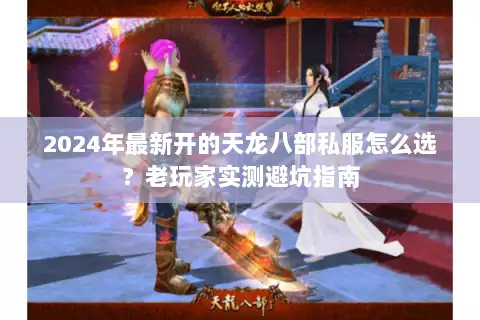 2024年最新开的天龙八部私服怎么选?老玩家实测避坑指南 2024年最新开的天龙八部私服怎么选?老玩家实测避坑指南