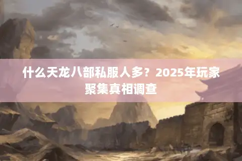 什么天龙八部私服人多?2025年玩家聚集真相调查 什么天龙八部私服人多?2025年玩家聚集真相调查
