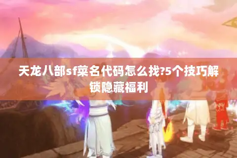 天龙八部sf菜名代码怎么找?5个技巧解锁隐藏福利 天龙八部sf菜名代码怎么找?5个技巧解锁隐藏福利