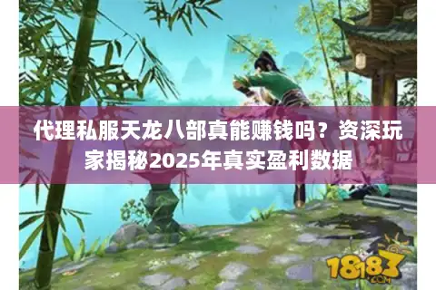 代理私服天龙八部真能赚钱吗?资深玩家揭秘2025年真实盈利数据 代理私服天龙八部真能赚钱吗?资深玩家揭秘2025年真实盈利数据
