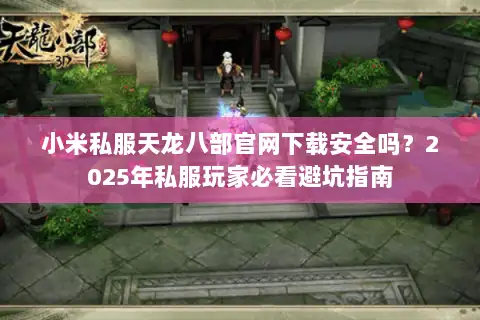 小米私服天龙八部官网下载安全吗？2025年私服玩家必看避坑指南
