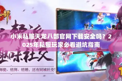 小米私服天龙八部官网下载安全吗？2025年私服玩家必看避坑指南