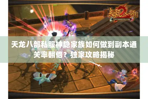 天龙八部私服神隐家族如何做到副本通关率翻倍？独家攻略揭秘