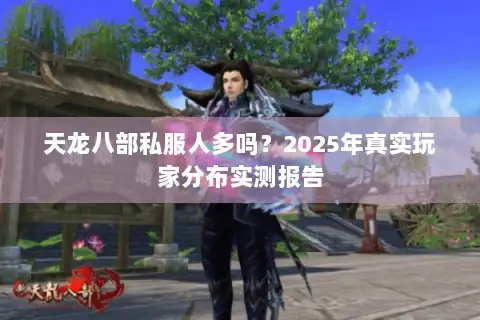 天龙八部私服人多吗?2025年真实玩家分布实测报告 天龙八部私服人多吗?2025年真实玩家分布实测报告