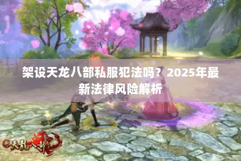 架设天龙八部私服犯法吗？2025年最新法律风险解析