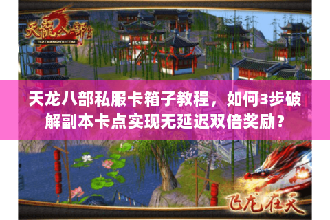 天龙八部私服卡箱子教程，如何3步破解副本卡点实现无延迟双倍奖励？