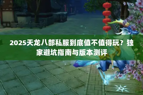 2025天龙八部私服到底值不值得玩?独家避坑指南与版本测评 2025天龙八部私服到底值不值得玩?独家避坑指南与版本测评