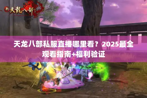 天龙八部私服直播哪里看?2025最全观看指南+福利验证 天龙八部私服直播哪里看?2025最全观看指南+福利验证