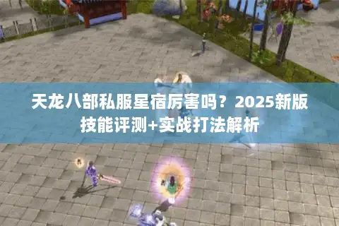 天龙八部私服星宿厉害吗?2025新版技能评测+实战打法解析 天龙八部私服星宿厉害吗?2025新版技能评测+实战打法解析