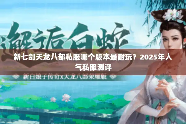 新七剑天龙八部私服哪个版本最耐玩?2025年人气私服测评 新七剑天龙八部私服哪个版本最耐玩?2025年人气私服测评