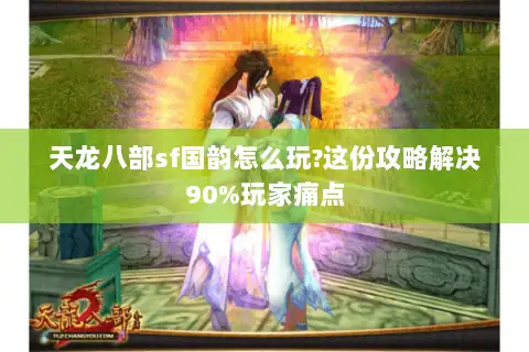 天龙八部sf国韵怎么玩?这份攻略解决90%玩家痛点 天龙八部sf国韵怎么玩?这份攻略解决90%玩家痛点