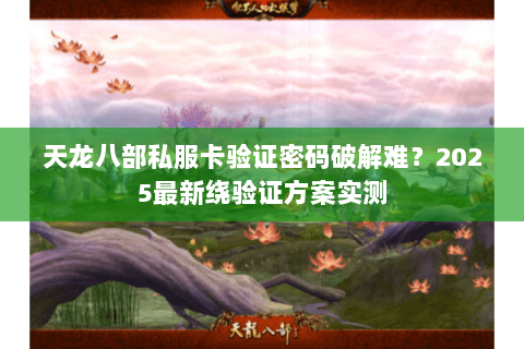 天龙八部私服卡验证密码破解难?2025最新绕验证方案实测 天龙八部私服卡验证密码破解难?2025最新绕验证方案实测