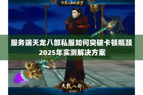 服务端天龙八部私服如何突破卡顿瓶颈 2025年实测解决方案 服务端天龙八部私服如何突破卡顿瓶颈 2025年实测解决方案