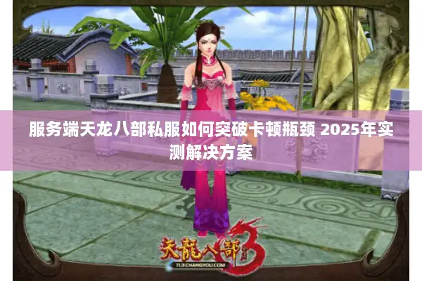 服务端天龙八部私服如何突破卡顿瓶颈 2025年实测解决方案 服务端天龙八部私服如何突破卡顿瓶颈 2025年实测解决方案