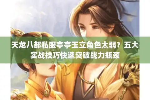 天龙八部私服亭亭玉立角色太弱?五大实战技巧快速突破战力瓶颈 天龙八部私服亭亭玉立角色太弱?五大实战技巧快速突破战力瓶颈