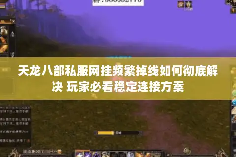 天龙八部私服网挂频繁掉线如何彻底解决 玩家必看稳定连接方案