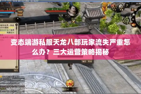 变态端游私服天龙八部玩家流失严重怎么办？三大运营策略揭秘