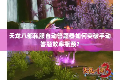 天龙八部私服自动答题器如何突破手动答题效率瓶颈？