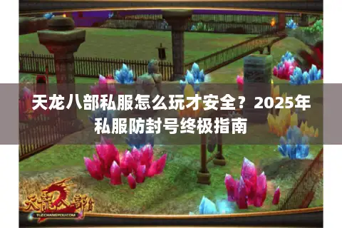 天龙八部私服怎么玩才安全？2025年私服防封号终极指南