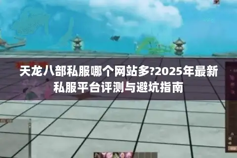 天龙八部私服哪个网站多?2025年最新私服平台评测与避坑指南 天龙八部私服哪个网站多?2025年最新私服平台评测与避坑指南
