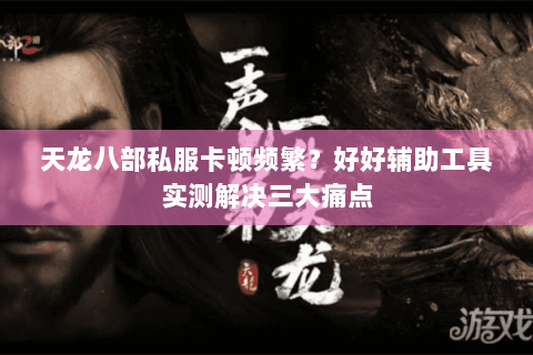 天龙八部私服卡顿频繁?好好辅助工具实测解决三大痛点 天龙八部私服卡顿频繁?好好辅助工具实测解决三大痛点