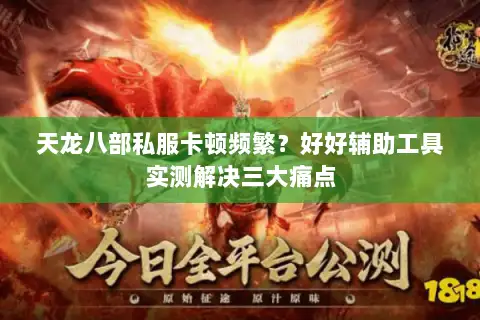 天龙八部私服卡顿频繁?好好辅助工具实测解决三大痛点 天龙八部私服卡顿频繁?好好辅助工具实测解决三大痛点