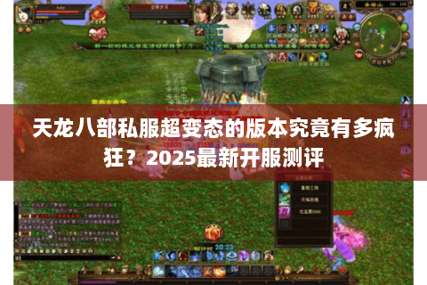 天龙八部私服超变态的版本究竟有多疯狂？2025最新开服测评