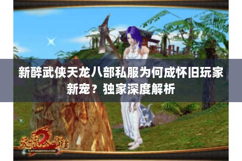 新醉武侠天龙八部私服为何成怀旧玩家新宠?独家深度解析 新醉武侠天龙八部私服为何成怀旧玩家新宠?独家深度解析