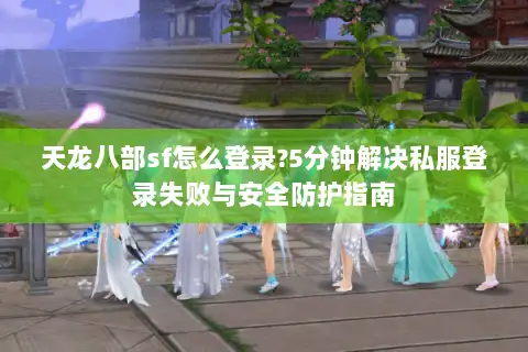 天龙八部sf怎么登录?5分钟解决私服登录失败与安全防护指南