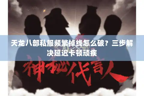 天龙八部私服频繁掉线怎么破?三步解决延迟卡顿顽疾 天龙八部私服频繁掉线怎么破?三步解决延迟卡顿顽疾