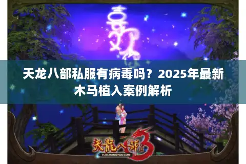 天龙八部私服有病毒吗？2025年最新木马植入案例解析