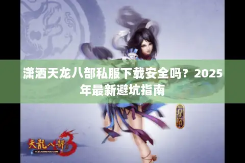 潇洒天龙八部私服下载安全吗？2025年最新避坑指南