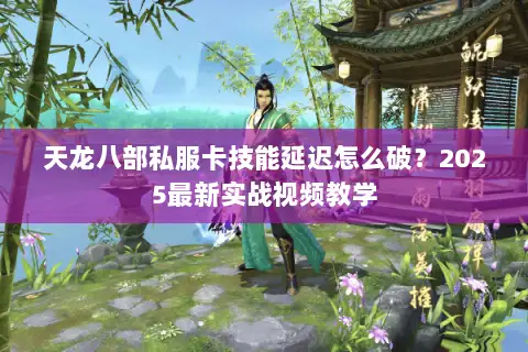 天龙八部私服卡技能延迟怎么破？2025最新实战视频教学