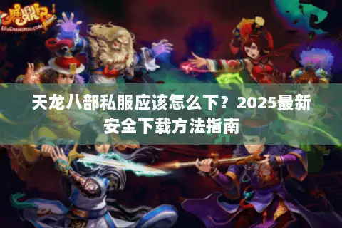 天龙八部私服应该怎么下?2025最新安全下载方法指南 天龙八部私服应该怎么下?2025最新安全下载方法指南
