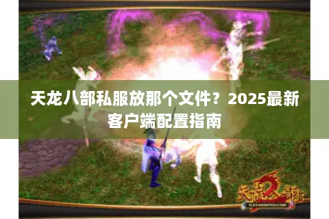 天龙八部私服放那个文件？2025最新客户端配置指南