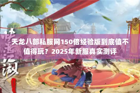 天龙八部私服网150倍经验版到底值不值得玩？2025年新服真实测评