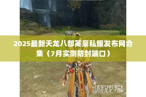 2025最新天龙八部英豪私服发布网合集(7月实测防封端口) 2025最新天龙八部英豪私服发布网合集(7月实测防封端口)